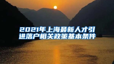 2021年上海最新人才引进落户相关政策基本条件