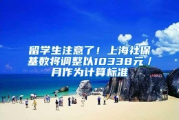 留学生注意了！上海社保基数将调整以10338元／月作为计算标准