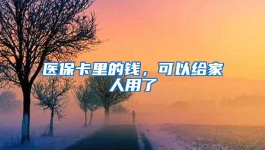 医保卡里的钱，可以给家人用了