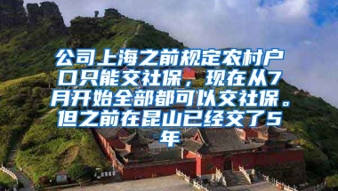 公司上海之前规定农村户口只能交社保，现在从7月开始全部都可以交社保。但之前在昆山已经交了5年