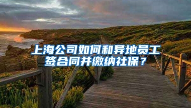 上海公司如何和异地员工签合同并缴纳社保？