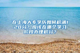 在上海大专学历如何积满120分？应该在哪个学习阶段办理积分？