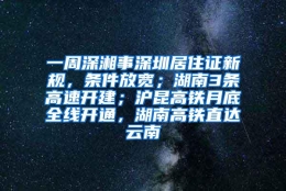 一周深湘事深圳居住证新规，条件放宽；湖南3条高速开建；沪昆高铁月底全线开通，湖南高铁直达云南