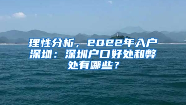 理性分析，2022年入户深圳：深圳户口好处和弊处有哪些？