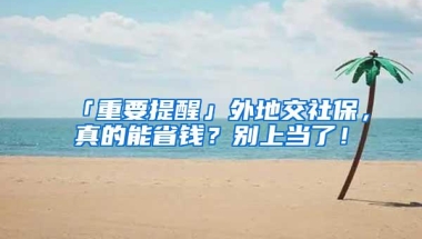 「重要提醒」外地交社保，真的能省钱？别上当了！