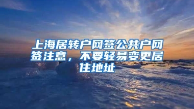 上海居转户网签公共户网签注意，不要轻易变更居住地址