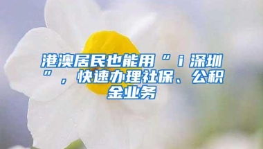 港澳居民也能用“ｉ深圳”，快速办理社保、公积金业务