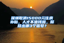 深圳取消15000元住房补贴，人才不值钱啦，释放出哪3个信号？