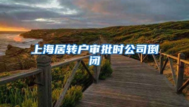 上海居转户审批时公司倒闭