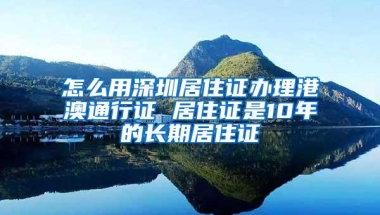 怎么用深圳居住证办理港澳通行证 居住证是10年的长期居住证