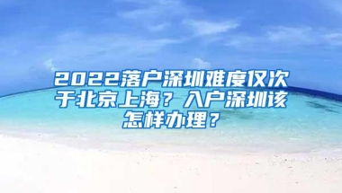 2022落户深圳难度仅次于北京上海？入户深圳该怎样办理？