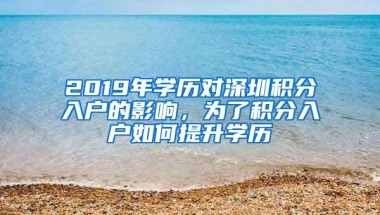 2019年学历对深圳积分入户的影响，为了积分入户如何提升学历