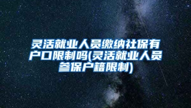 灵活就业人员缴纳社保有户口限制吗(灵活就业人员参保户籍限制)