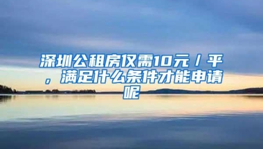 深圳公租房仅需10元／平，满足什么条件才能申请呢