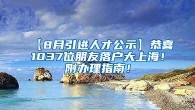 【8月引进人才公示】恭喜1037位朋友落户大上海！附办理指南！