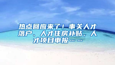 热点回应来了！事关人才落户、人才住房补贴、人才项目申报……