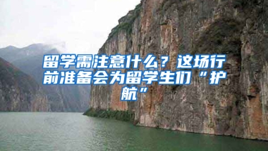 留学需注意什么？这场行前准备会为留学生们“护航”