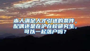 本人满足人才引进的条件，配偶还是在沪在校研究生，可以一起落户吗？