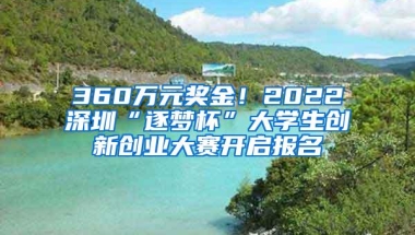 360万元奖金！2022深圳“逐梦杯”大学生创新创业大赛开启报名