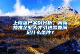 上海落户案例分析，高新技术企业人才引进需要满足什么条件？