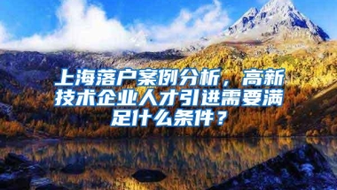 上海落户案例分析，高新技术企业人才引进需要满足什么条件？