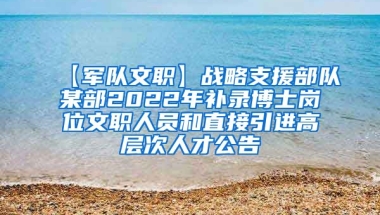 【军队文职】战略支援部队某部2022年补录博士岗位文职人员和直接引进高层次人才公告