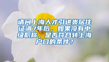 请问上海人才引进类居住证满7年后，如果没有中级职称，是否符合转上海户口的条件？