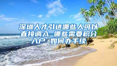 深圳人才引进哪些人可以直接调入 哪些需要积分入户 如何办手续