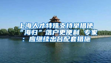 上海人才特殊支持举措使“海归”落户更便利 专家：应继续出台配套措施