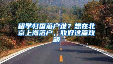 留学归国落户难？想在北京上海落户，收好这篇攻略