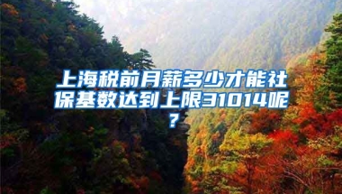 上海税前月薪多少才能社保基数达到上限31014呢？