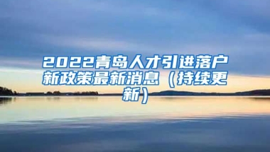 2022青岛人才引进落户新政策最新消息（持续更新）