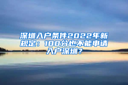 深圳入户条件2022年新规定：100分也不能申请入户深圳？