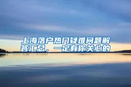 上海落户热门疑难问题解答汇总，一定有你关心的