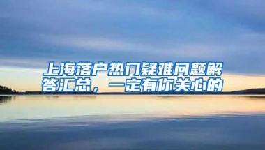 上海落户热门疑难问题解答汇总，一定有你关心的