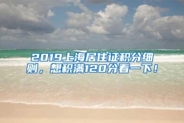 2019上海居住证积分细则，想积满120分看一下！